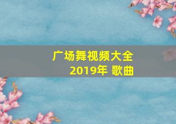 广场舞视频大全 2019年 歌曲